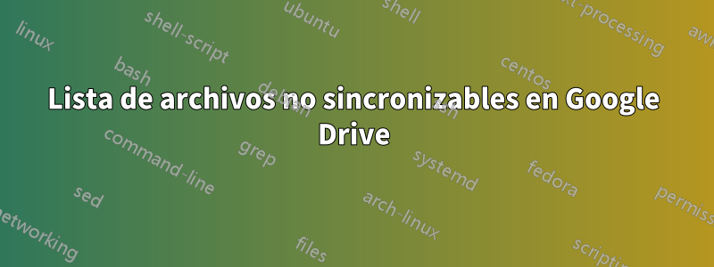 Lista de archivos no sincronizables en Google Drive