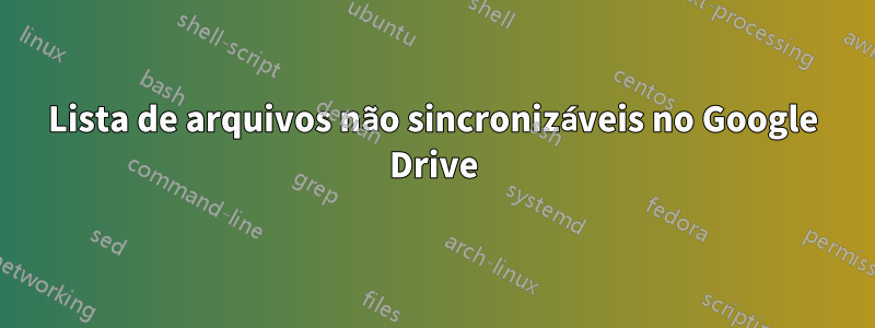 Lista de arquivos não sincronizáveis ​​no Google Drive