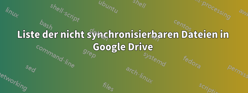 Liste der nicht synchronisierbaren Dateien in Google Drive