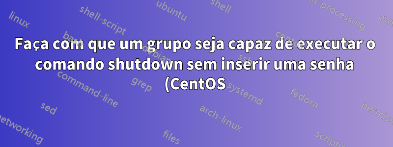 Faça com que um grupo seja capaz de executar o comando shutdown sem inserir uma senha (CentOS)