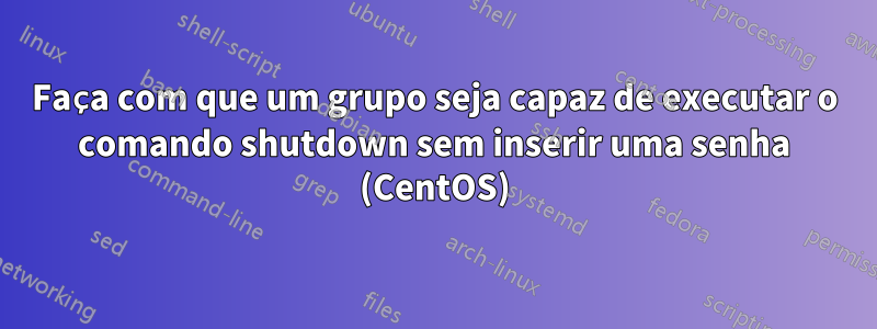 Faça com que um grupo seja capaz de executar o comando shutdown sem inserir uma senha (CentOS)