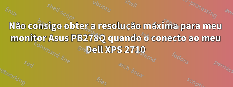Não consigo obter a resolução máxima para meu monitor Asus PB278Q quando o conecto ao meu Dell XPS 2710