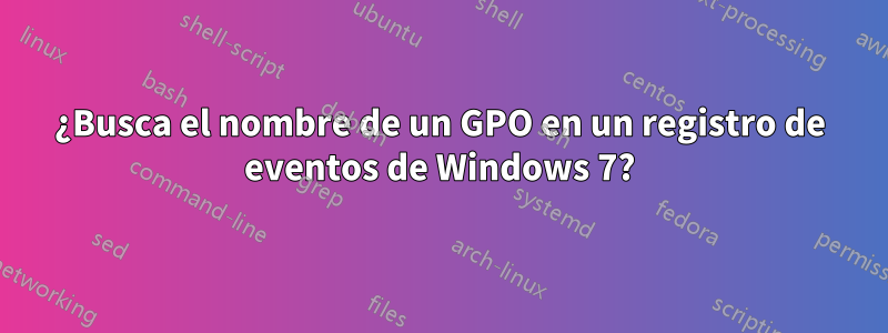 ¿Busca el nombre de un GPO en un registro de eventos de Windows 7?