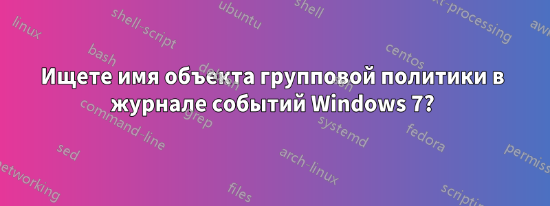 Ищете имя объекта групповой политики в журнале событий Windows 7?