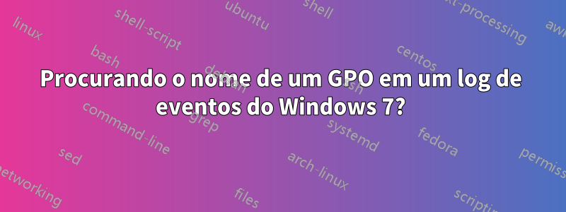 Procurando o nome de um GPO em um log de eventos do Windows 7?