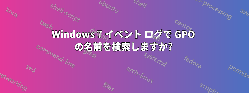 Windows 7 イベント ログで GPO の名前を検索しますか?