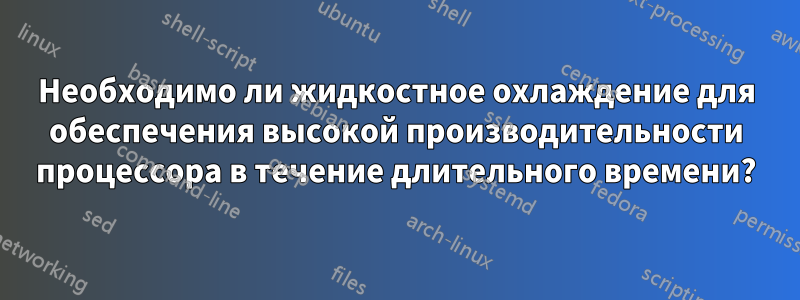 Необходимо ли жидкостное охлаждение для обеспечения высокой производительности процессора в течение длительного времени?