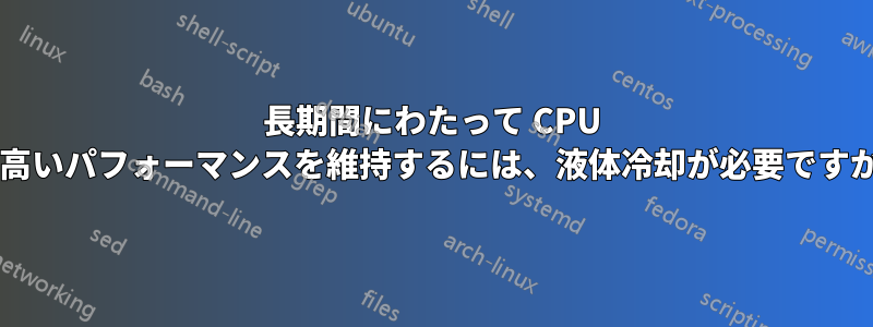 長期間にわたって CPU の高いパフォーマンスを維持するには、液体冷却が必要ですか?