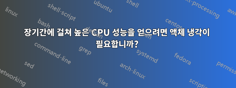 장기간에 걸쳐 높은 CPU 성능을 얻으려면 액체 냉각이 필요합니까?