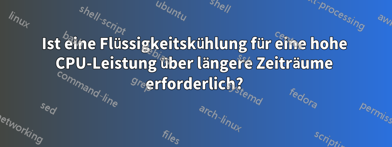 Ist eine Flüssigkeitskühlung für eine hohe CPU-Leistung über längere Zeiträume erforderlich?
