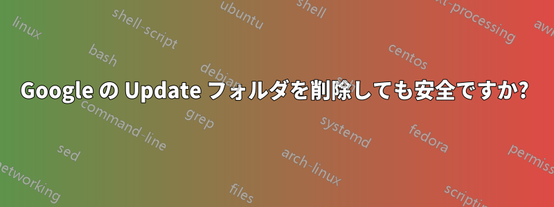 Google の Update フォルダを削除しても安全ですか?