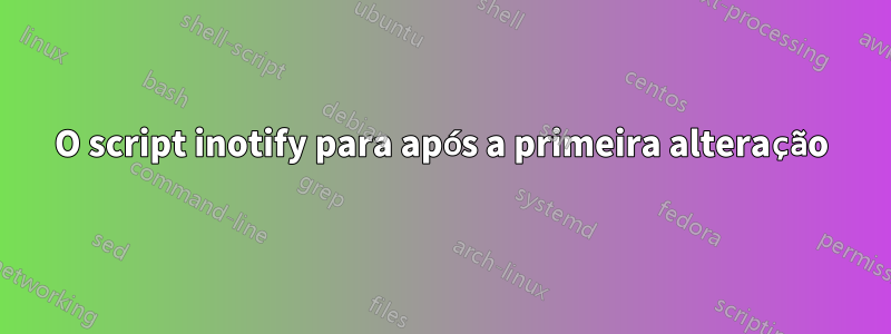 O script inotify para após a primeira alteração
