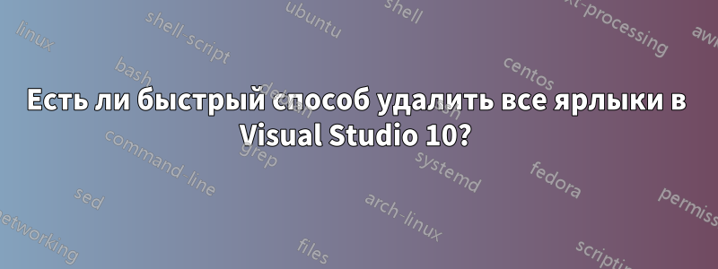 Есть ли быстрый способ удалить все ярлыки в Visual Studio 10?