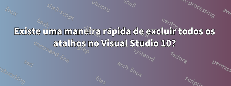 Existe uma maneira rápida de excluir todos os atalhos no Visual Studio 10?