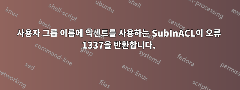 사용자 그룹 이름에 악센트를 사용하는 SubInACL이 오류 1337을 반환합니다.