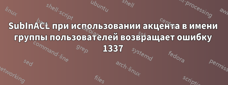 SubInACL при использовании акцента в имени группы пользователей возвращает ошибку 1337