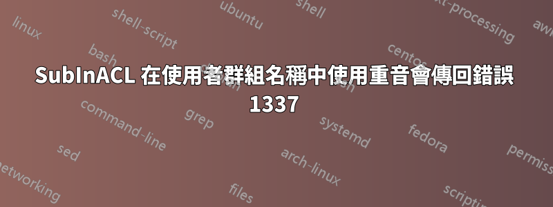 SubInACL 在使用者群組名稱中使用重音會傳回錯誤 1337