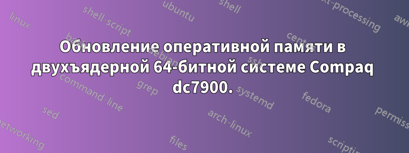 Обновление оперативной памяти в двухъядерной 64-битной системе Compaq dc7900.