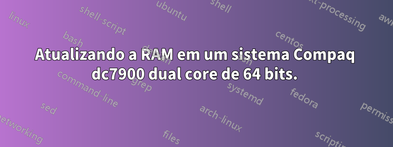 Atualizando a RAM em um sistema Compaq dc7900 dual core de 64 bits.