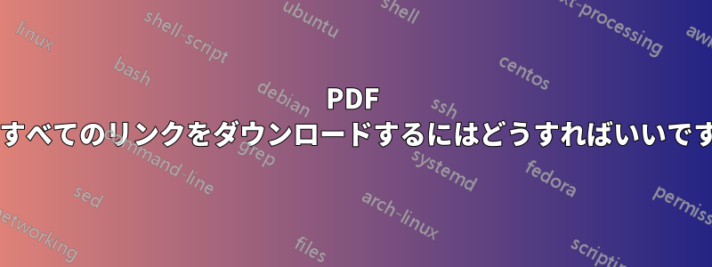 PDF 内のすべてのリンクをダウンロードするにはどうすればいいですか?