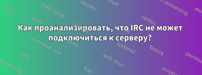 Как проанализировать, что IRC не может подключиться к серверу?