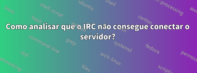 Como analisar que o IRC não consegue conectar o servidor?