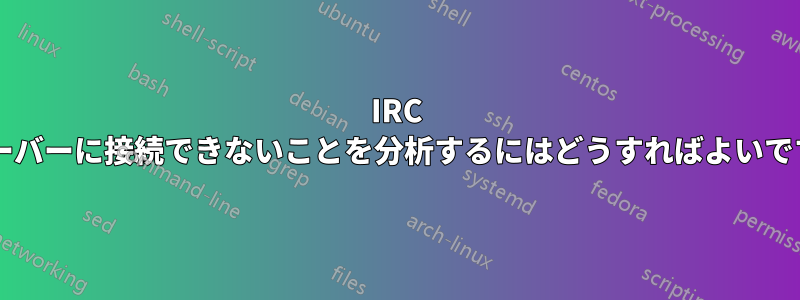 IRC がサーバーに接続できないことを分析するにはどうすればよいですか?