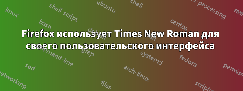 Firefox использует Times New Roman для своего пользовательского интерфейса