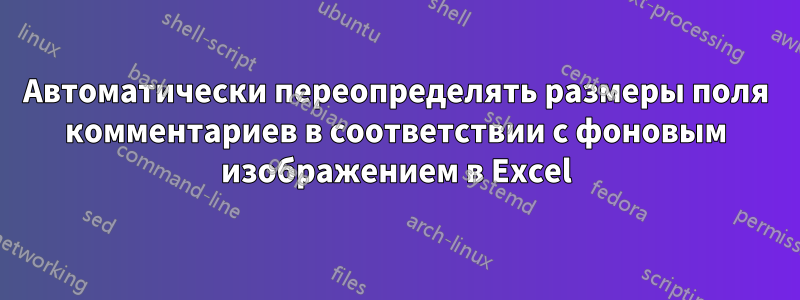 Автоматически переопределять размеры поля комментариев в соответствии с фоновым изображением в Excel
