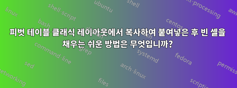 피벗 테이블 클래식 레이아웃에서 복사하여 붙여넣은 후 빈 셀을 채우는 쉬운 방법은 무엇입니까?