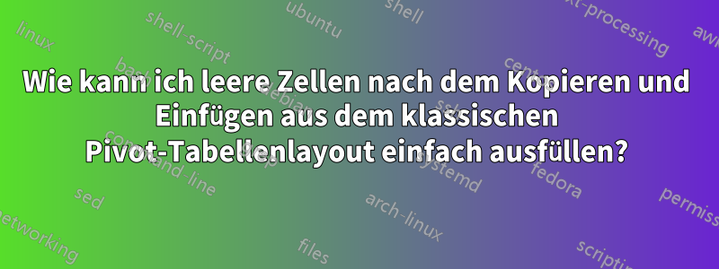 Wie kann ich leere Zellen nach dem Kopieren und Einfügen aus dem klassischen Pivot-Tabellenlayout einfach ausfüllen?