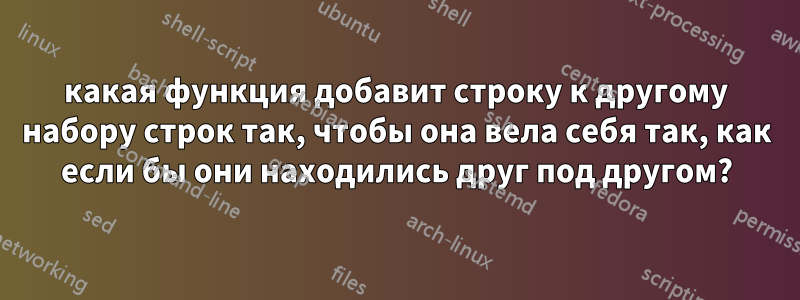 какая функция добавит строку к другому набору строк так, чтобы она вела себя так, как если бы они находились друг под другом?