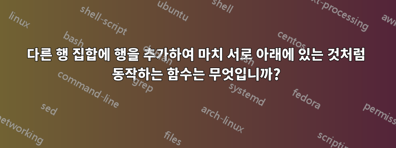 다른 행 집합에 행을 추가하여 마치 서로 아래에 있는 것처럼 동작하는 함수는 무엇입니까?