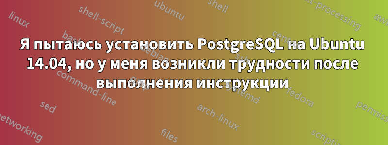 Я пытаюсь установить PostgreSQL на Ubuntu 14.04, но у меня возникли трудности после выполнения инструкции