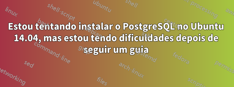 Estou tentando instalar o PostgreSQL no Ubuntu 14.04, mas estou tendo dificuldades depois de seguir um guia