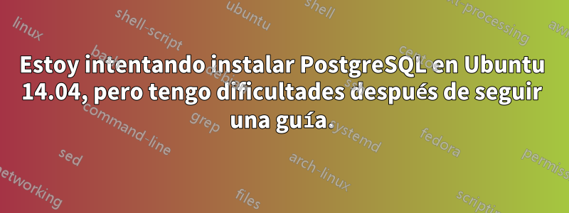 Estoy intentando instalar PostgreSQL en Ubuntu 14.04, pero tengo dificultades después de seguir una guía.
