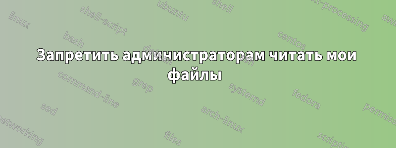 Запретить администраторам читать мои файлы 