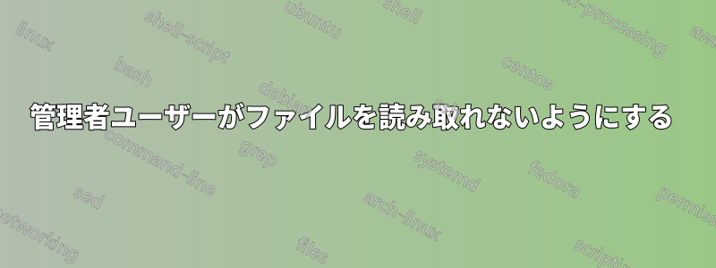 管理者ユーザーがファイルを読み取れないようにする 