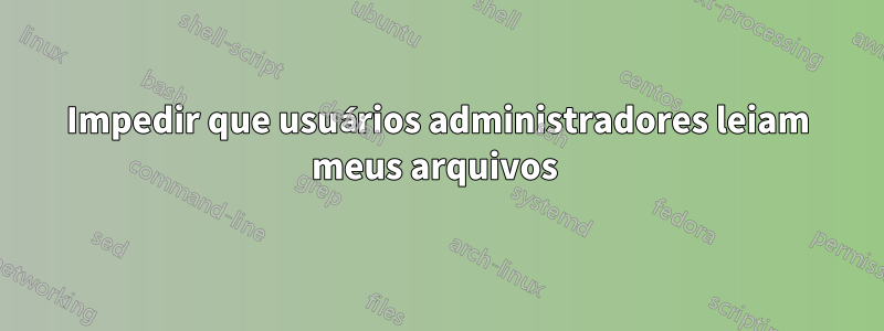 Impedir que usuários administradores leiam meus arquivos 