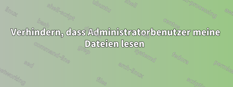 Verhindern, dass Administratorbenutzer meine Dateien lesen 