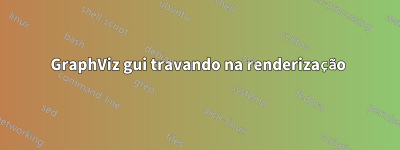 GraphViz gui travando na renderização