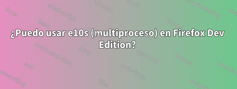 ¿Puedo usar e10s (multiproceso) en Firefox Dev Edition?
