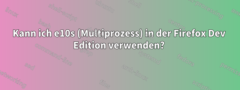 Kann ich e10s (Multiprozess) in der Firefox Dev Edition verwenden?