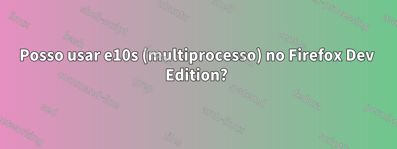Posso usar e10s (multiprocesso) no Firefox Dev Edition?