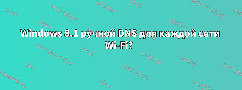 Windows 8.1 ручной DNS для каждой сети Wi-Fi? 
