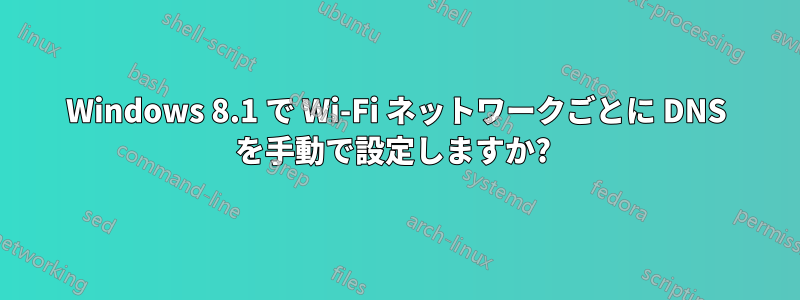 Windows 8.1 で Wi-Fi ネットワークごとに DNS を手動で設定しますか? 