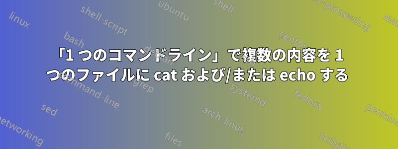 「1 つのコマンドライン」で複数の内容を 1 つのファイルに cat および/または echo する