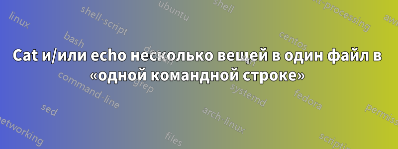 Cat и/или echo несколько вещей в один файл в «одной командной строке»