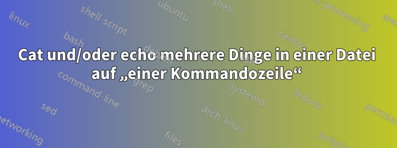 Cat und/oder echo mehrere Dinge in einer Datei auf „einer Kommandozeile“