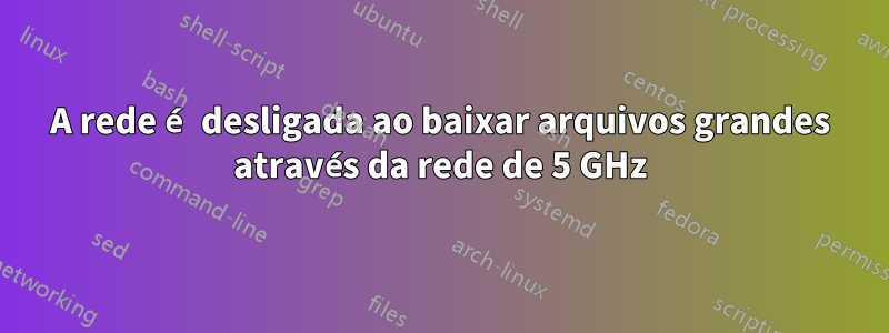 A rede é desligada ao baixar arquivos grandes através da rede de 5 GHz